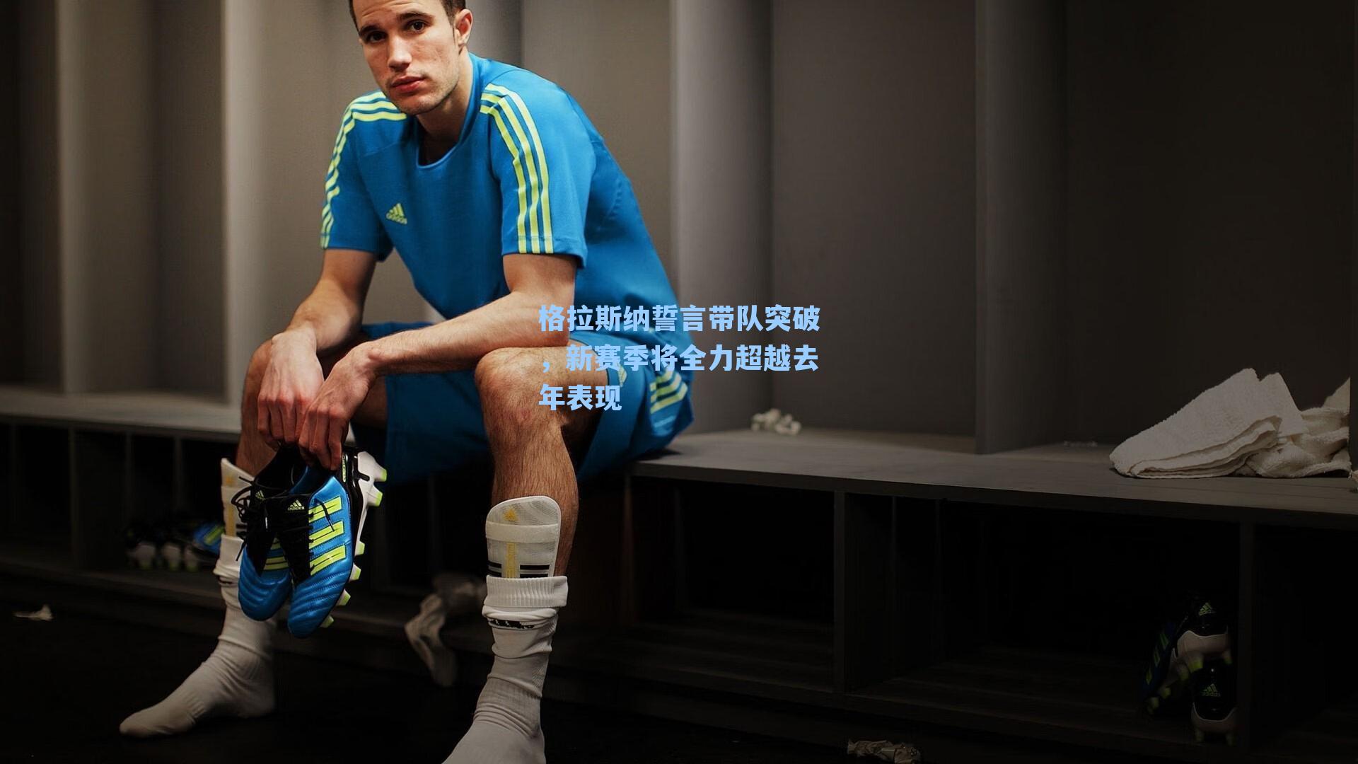 格拉斯纳誓言带队突破,新赛季将全力超越去年表现