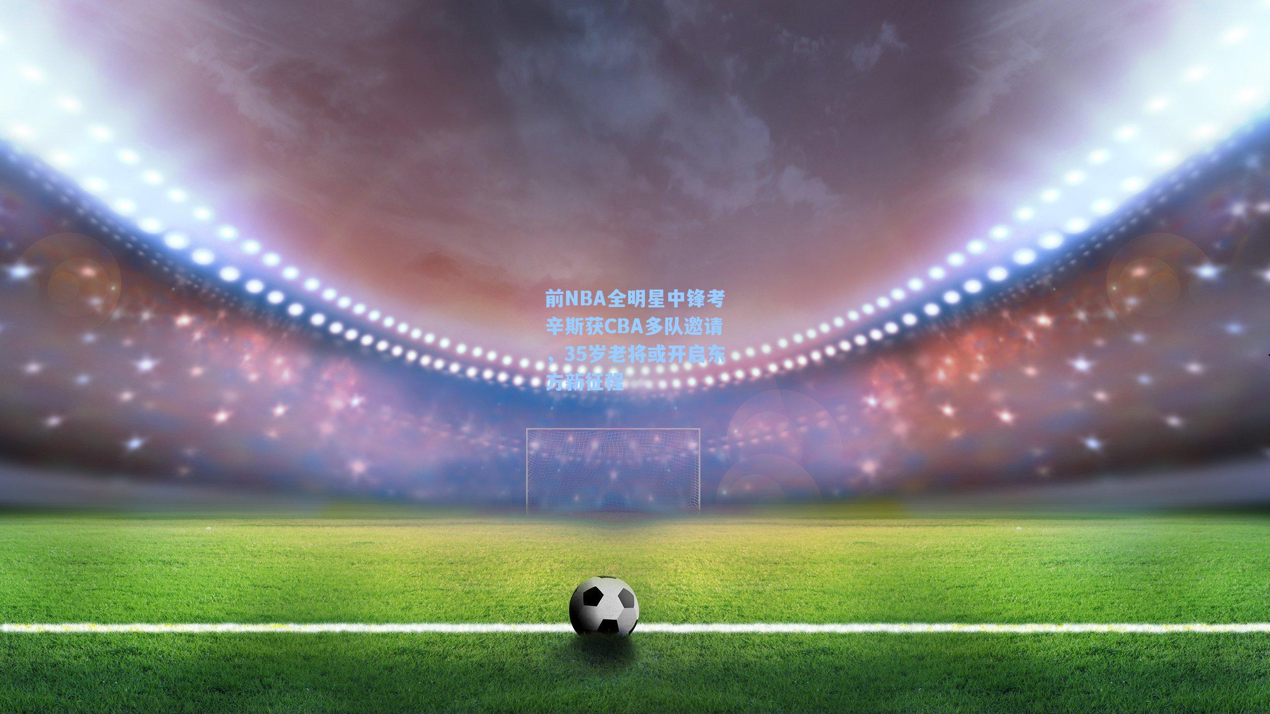 前NBA全明星中锋考辛斯获CBA多队邀请,35岁老将或开启东方新征程