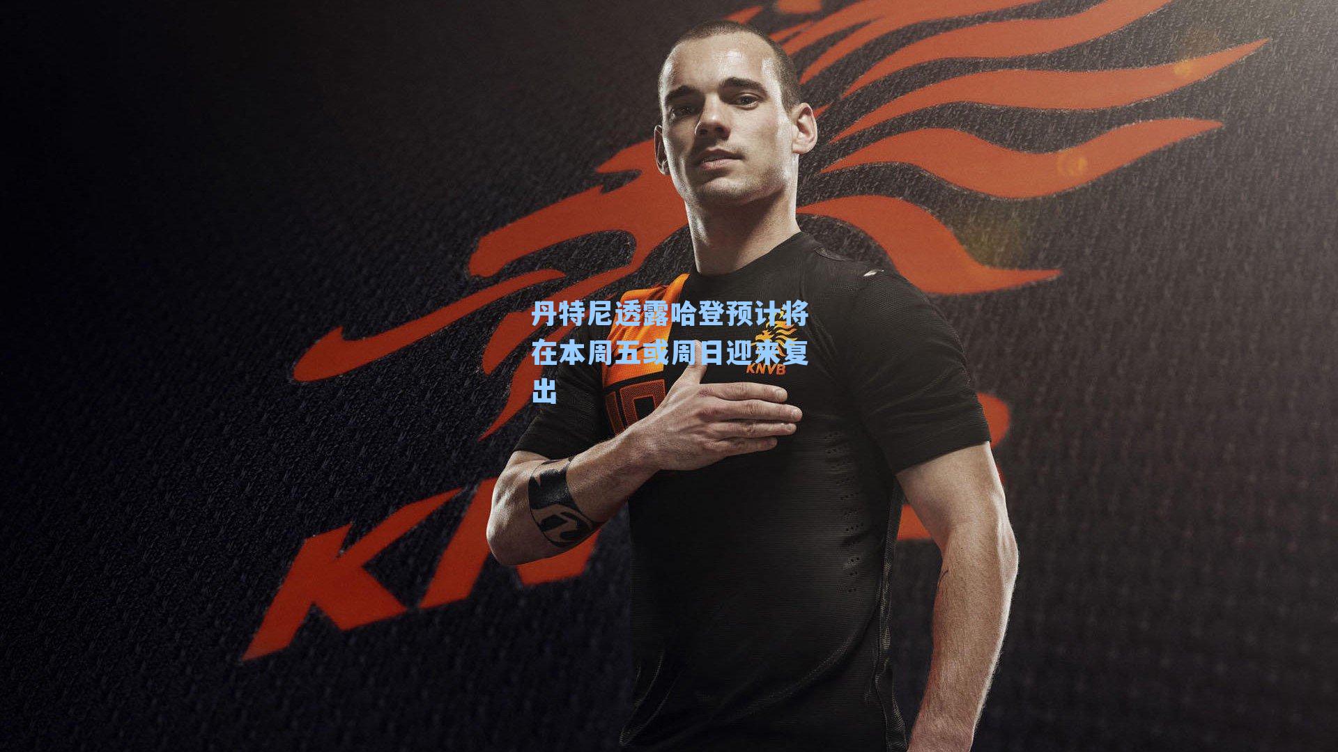 丹特尼透露哈登预计将在本周五或周日迎来复出