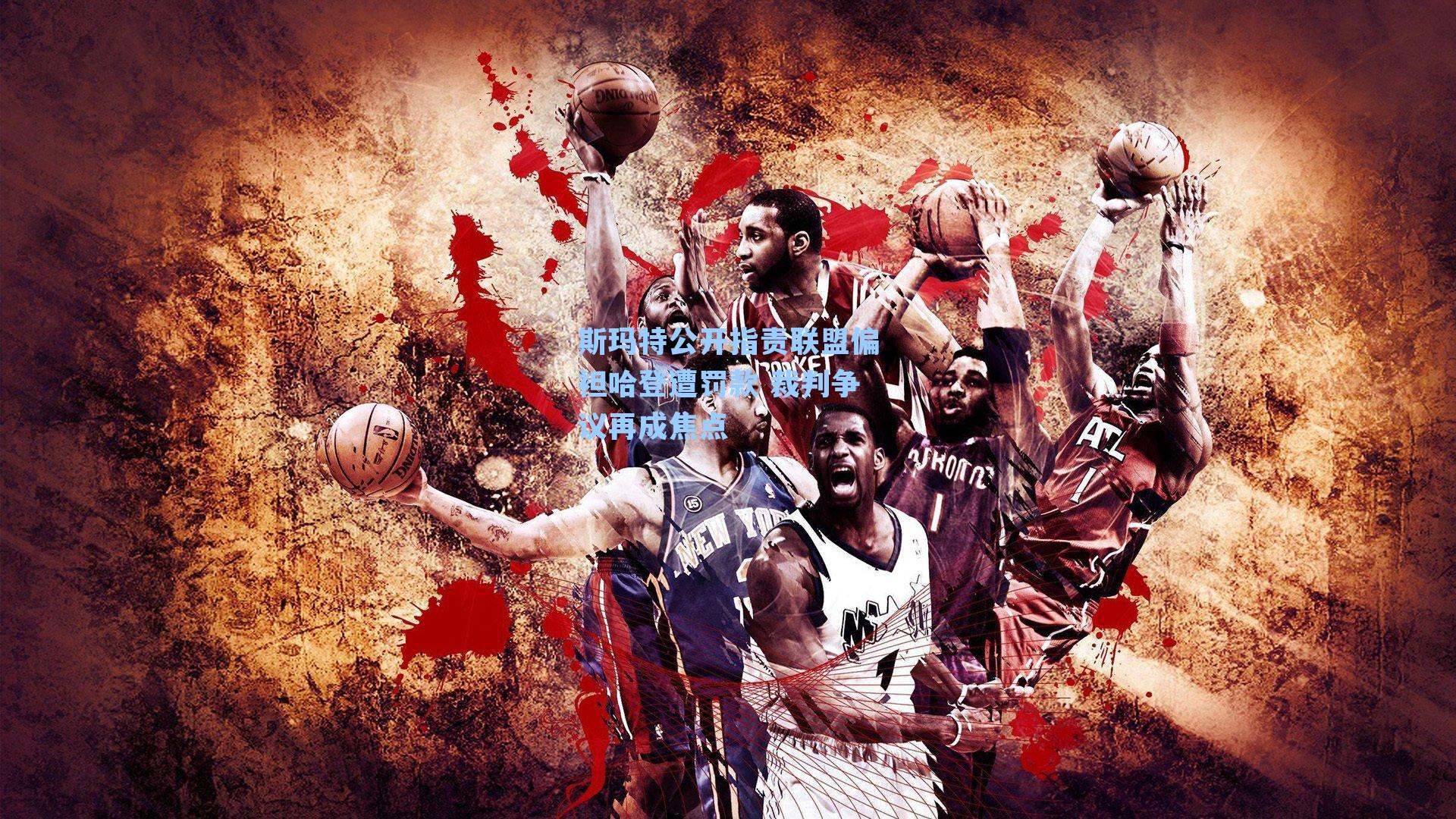 斯玛特公开指责联盟偏袒哈登遭罚款 裁判争议再成焦点