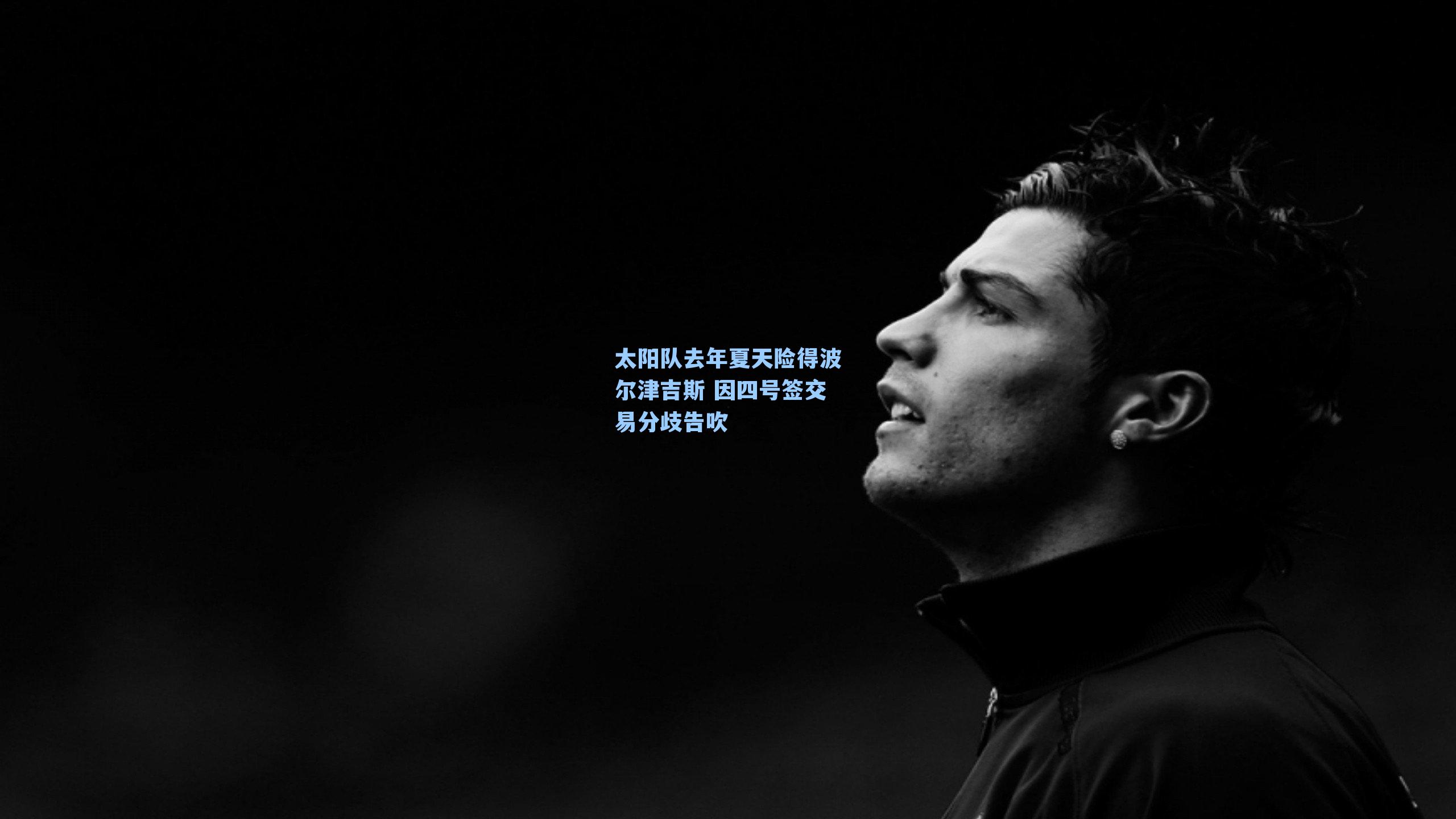 太阳队去年夏天险得波尔津吉斯 因四号签交易分歧告吹