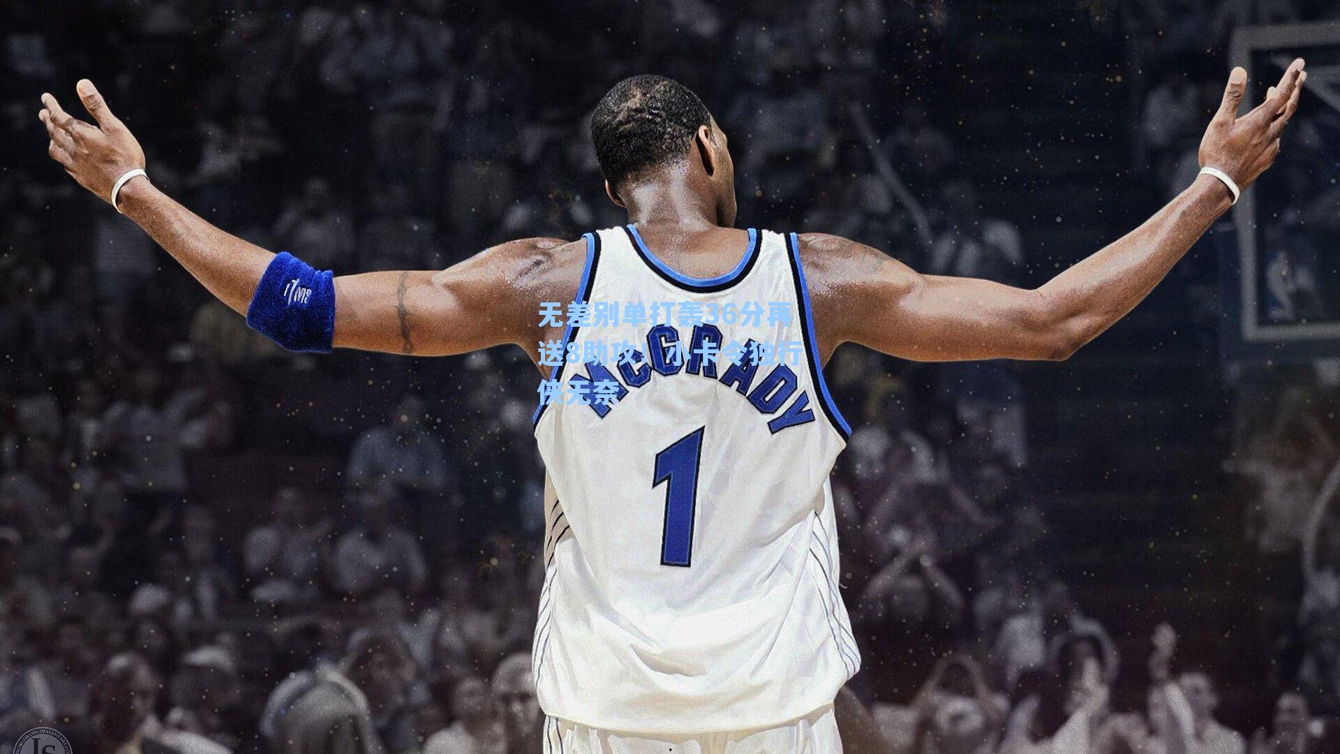 无差别单打轰36分再送8助攻!小卡令独行侠无奈