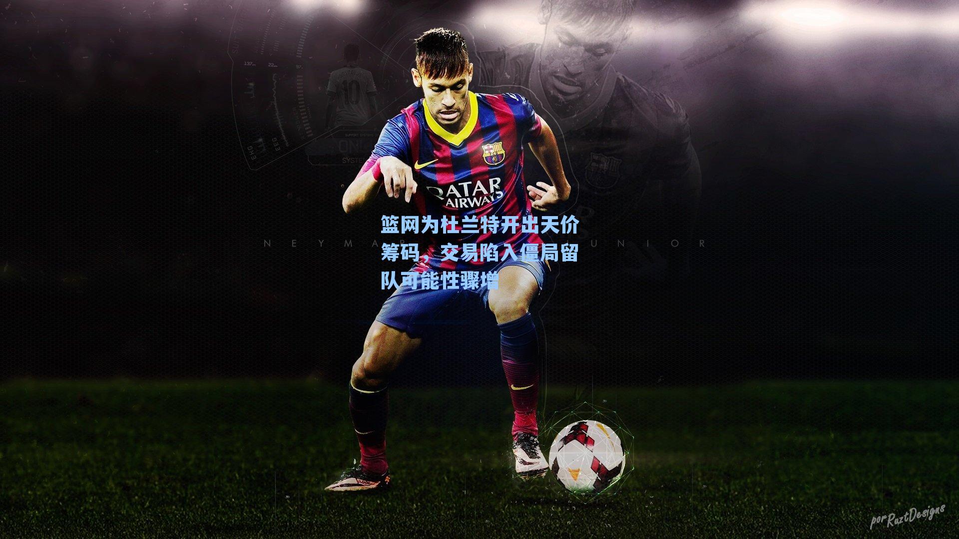 篮网为杜兰特开出天价筹码，交易陷入僵局留队可能性骤增