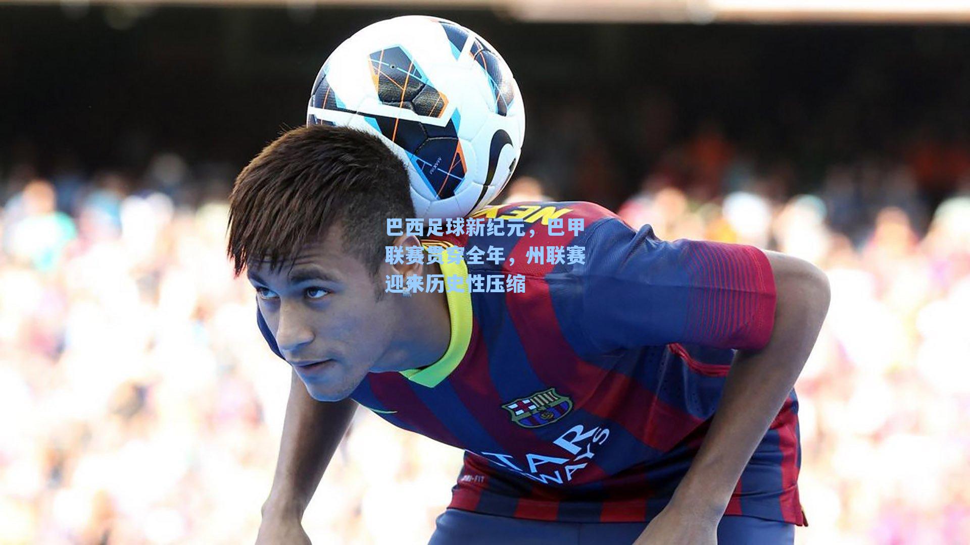 巴西足球新纪元，巴甲联赛贯穿全年，州联赛迎来历史性压缩