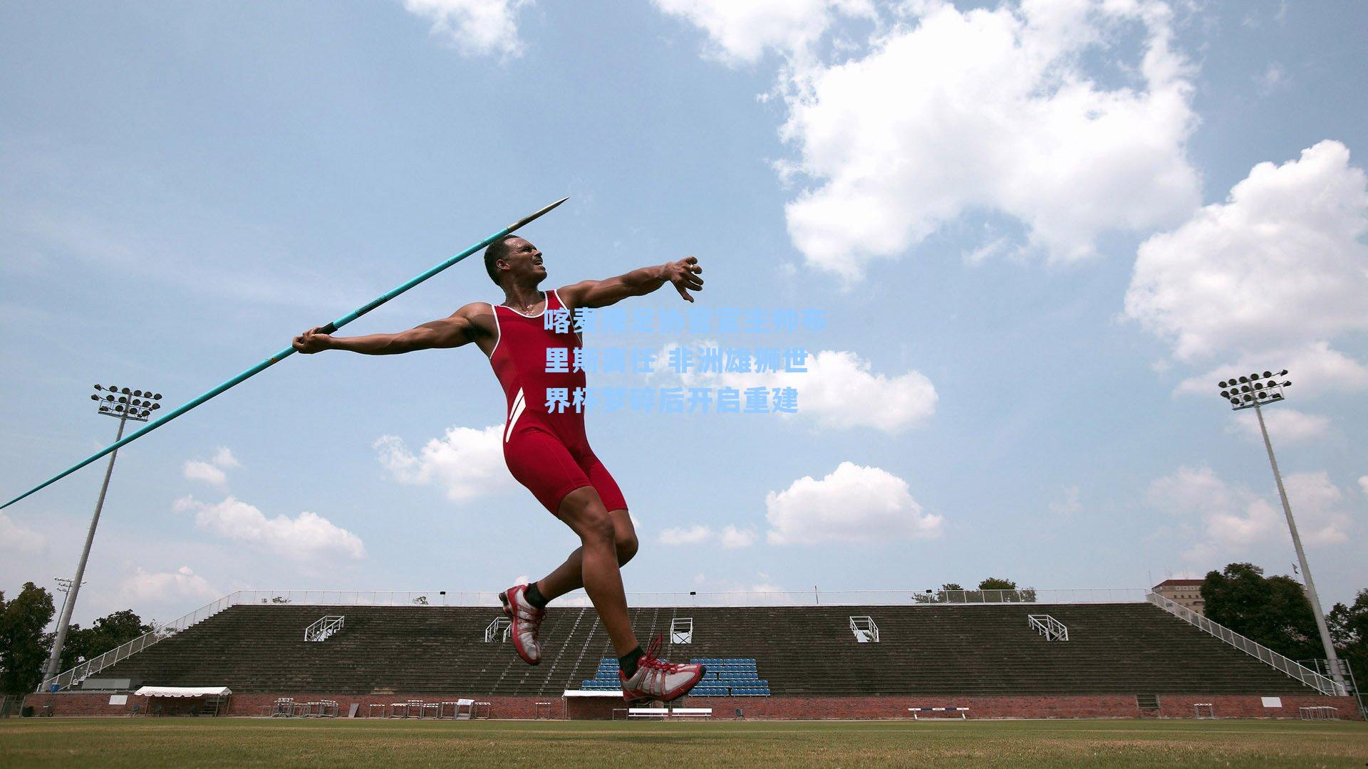 喀麦隆足协官宣主帅布里斯离任 非洲雄狮世界杯梦碎后开启重建