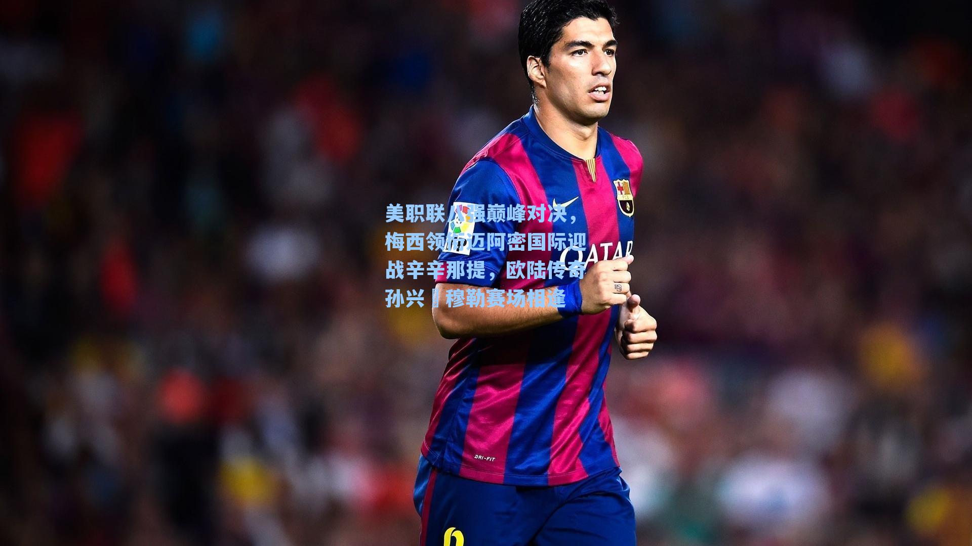 美职联八强巅峰对决，梅西领衔迈阿密国际迎战辛辛那提，欧陆传奇孙兴慜穆勒赛场相逢