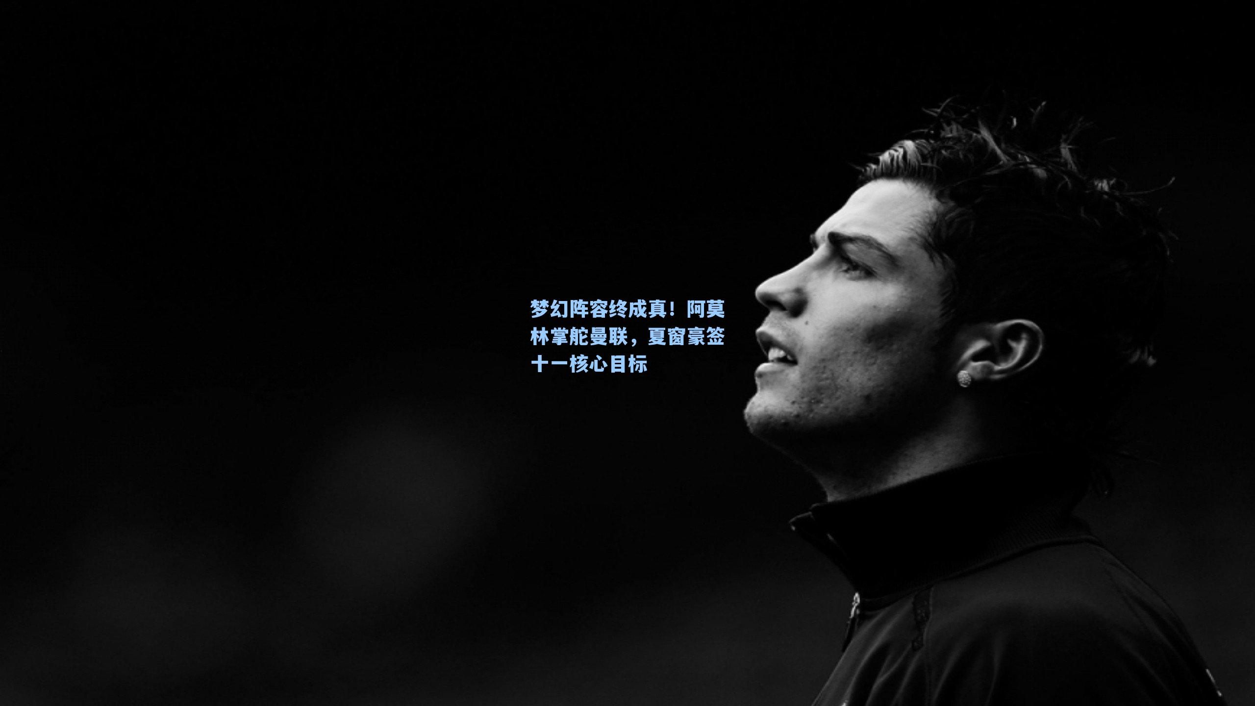 梦幻阵容终成真！阿莫林掌舵曼联，夏窗豪签十一核心目标